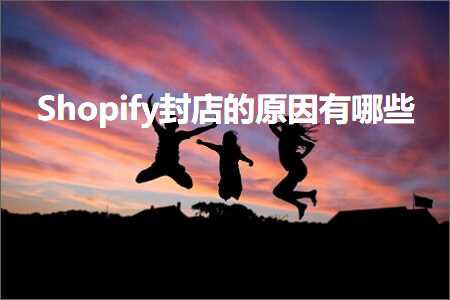 璺ㄥ鐢靛晢鐭ヨ瘑:Shopify灏佸簵鐨勫師鍥犳湁鍝簺