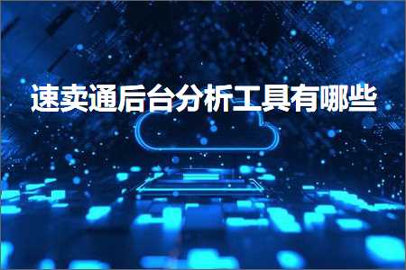 璺ㄥ鐢靛晢鐭ヨ瘑:閫熷崠閫氬悗鍙板垎鏋愬伐鍏锋湁鍝簺