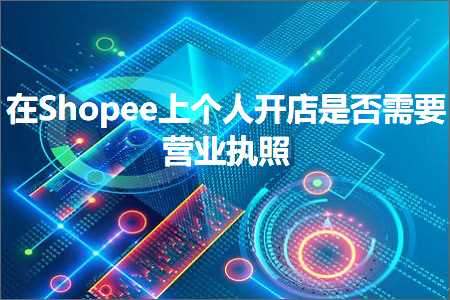 跨境电商知识:在Shopee上个人开店是否需要营业执照