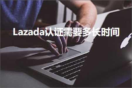 跨境电商知识:Lazada认证需要多长时间