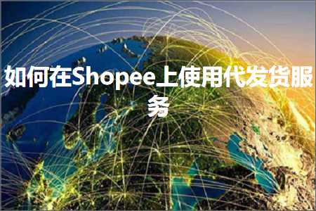 跨境电商知识:如何在Shopee上使用代发货服务