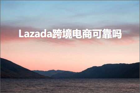 璺ㄥ鐢靛晢鐭ヨ瘑:Lazada璺ㄥ鐢靛晢鍙潬鍚? width=